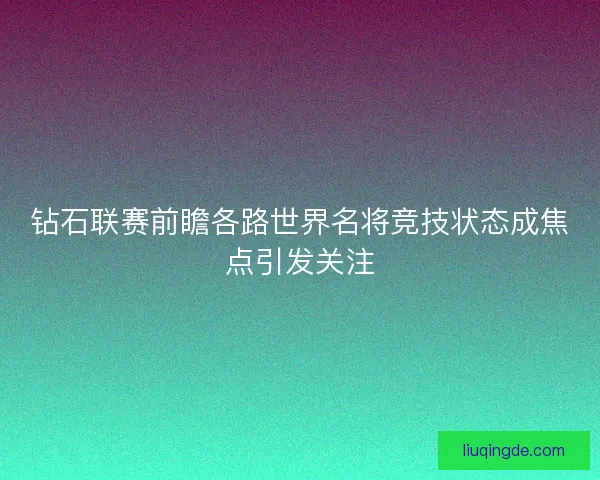 钻石联赛前瞻各路世界名将竞技状态成焦点引发关注