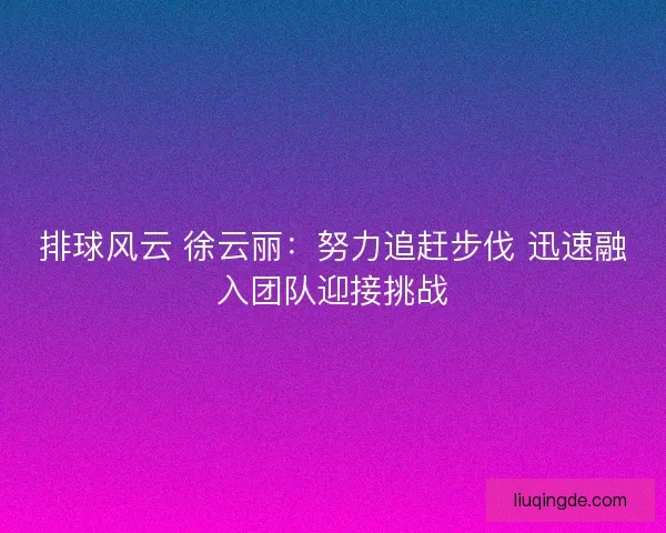 排球风云 徐云丽：努力追赶步伐 迅速融入团队迎接挑战