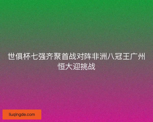 世俱杯七强齐聚首战对阵非洲八冠王广州恒大迎挑战