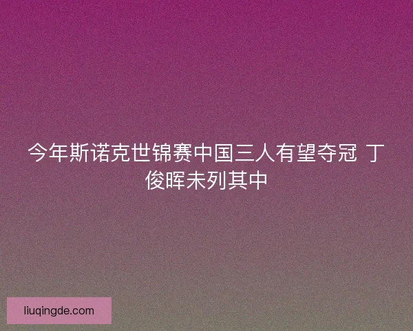 今年斯诺克世锦赛中国三人有望夺冠 丁俊晖未列其中